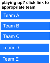 playing up? click link to appropriate team Team A Team B Team C Team D Team E